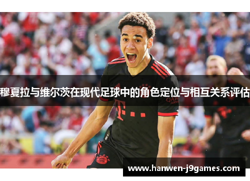 穆夏拉与维尔茨在现代足球中的角色定位与相互关系评估