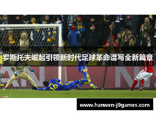 罗斯托夫崛起引领新时代足球革命谱写全新篇章