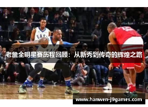 老詹全明星赛历程回顾：从新秀到传奇的辉煌之路