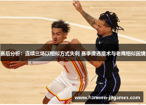 赛后分析:连续三场以相似方式失利 赛季遭遇魔术与老鹰相似困境 赛后分析:连续三场以相似方式失利 赛季遭遇魔术与老鹰相似困境