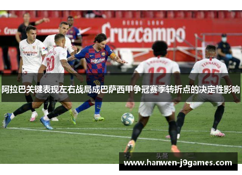 阿拉巴关键表现左右战局成巴萨西甲争冠赛季转折点的决定性影响 阿拉巴关键表现左右战局成巴萨西甲争冠赛季转折点的决定性影响