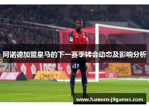 阿诺德加盟皇马的下一赛季转会动态及影响分析 阿诺德加盟皇马的下一赛季转会动态及影响分析
