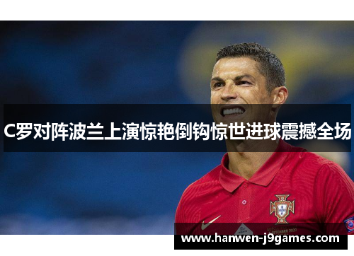 C罗对阵波兰上演惊艳倒钩惊世进球震撼全场 C罗对阵波兰上演惊艳倒钩惊世进球震撼全场