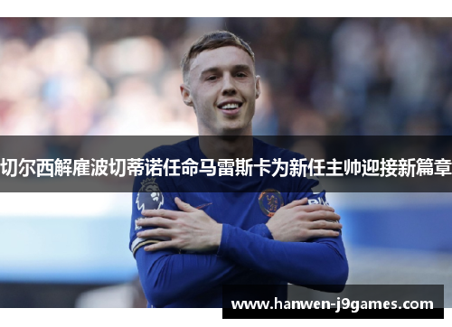 切尔西解雇波切蒂诺任命马雷斯卡为新任主帅迎接新篇章 切尔西解雇波切蒂诺任命马雷斯卡为新任主帅迎接新篇章